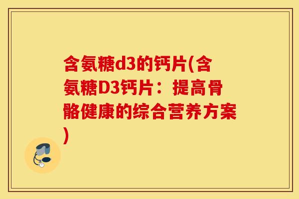 含氨糖d3的钙片(含氨糖D3钙片：提高骨骼健康的综合营养方案)