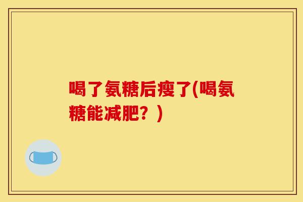 喝了氨糖后瘦了(喝氨糖能减肥？)