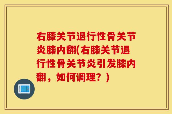右膝关节退行性骨关节炎膝内翻(右膝关节退行性骨关节炎引发膝内翻，如何调理？)