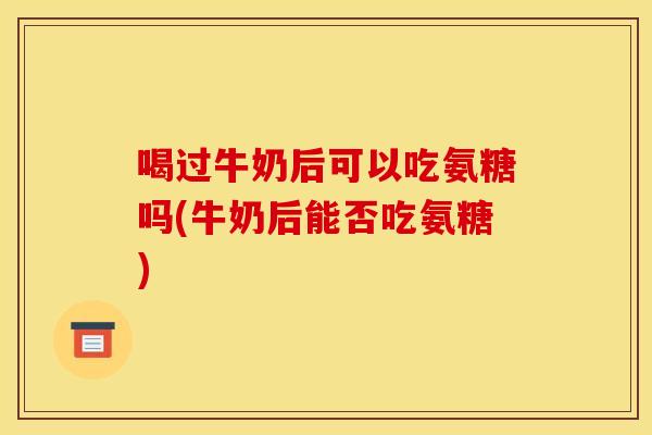 喝过牛奶后可以吃氨糖吗(牛奶后能否吃氨糖)