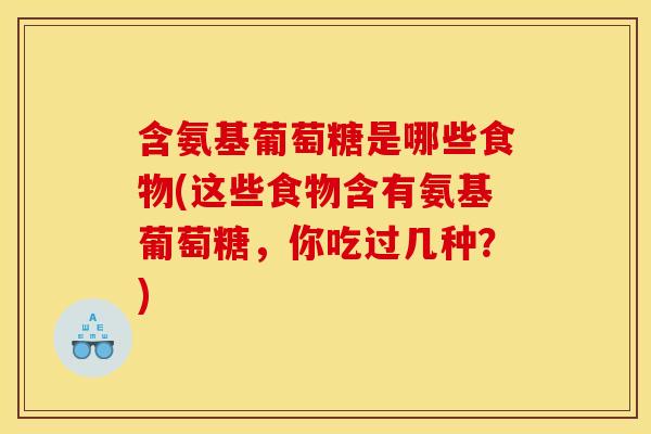 含氨基葡萄糖是哪些食物(这些食物含有氨基葡萄糖，你吃过几种？)