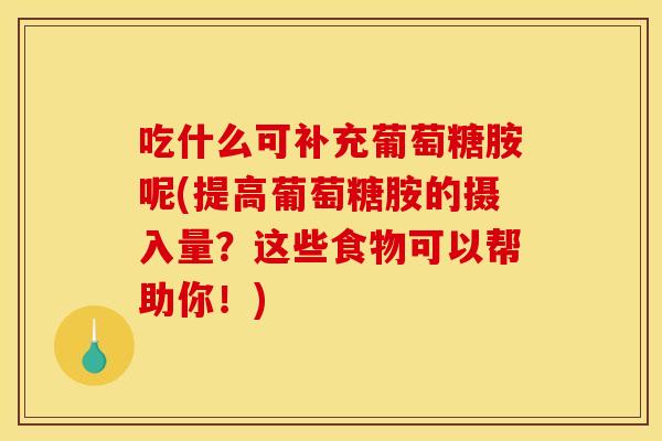 吃什么可补充葡萄糖胺呢(提高葡萄糖胺的摄入量？这些食物可以帮助你！)