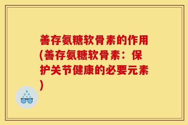 善存氨糖软骨素的作用(善存氨糖软骨素：保护关节健康的必要元素)
