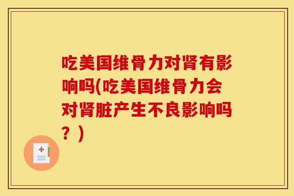 吃美国维骨力对肾有影响吗(吃美国维骨力会对肾脏产生不良影响吗？)