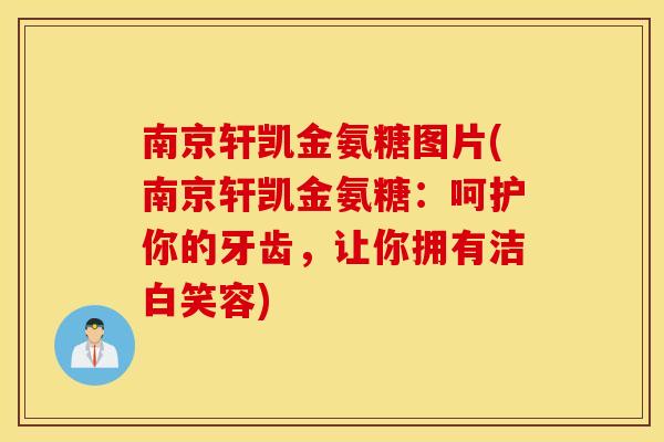 南京轩凯金氨糖图片(南京轩凯金氨糖:呵护你的牙齿,让你拥有洁白笑容) 南京轩凯金氨糖图片(南京轩凯金氨糖:呵护你的牙齿,让你拥有洁白笑容)