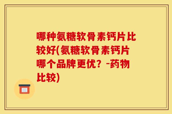 哪种氨糖软骨素钙片比较好(氨糖软骨素钙片哪个品牌更优？-药物比较)