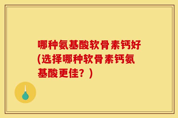 哪种氨基酸软骨素钙好(选择哪种软骨素钙氨基酸更佳？)
