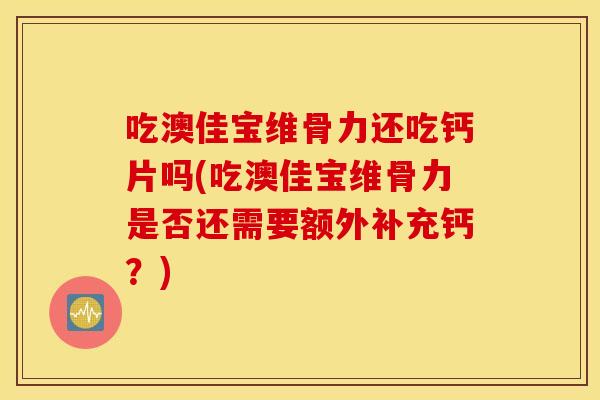 吃澳佳宝维骨力还吃钙片吗(吃澳佳宝维骨力是否还需要额外补充钙？)