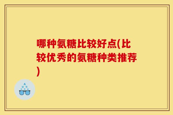 哪种氨糖比较好点(比较优秀的氨糖种类推荐)