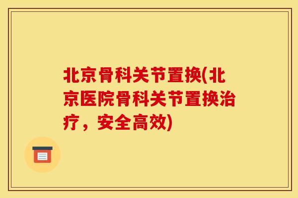 北京骨科关节置换(北京医院骨科关节置换治疗，安全高效)
