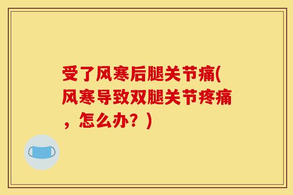 受了风寒后腿关节痛(风寒导致双腿关节疼痛，怎么办？)