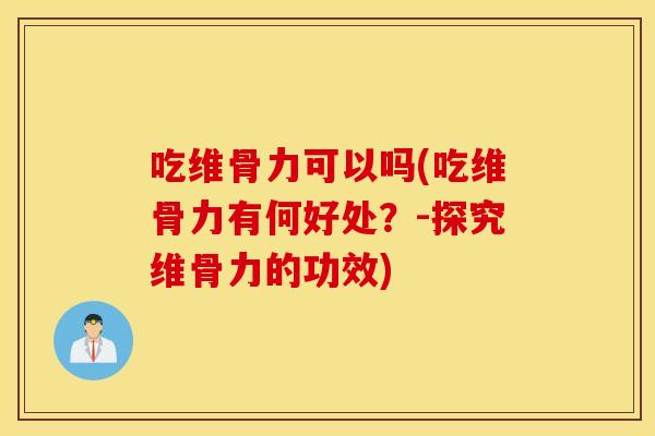 吃维骨力可以吗(吃维骨力有何好处？-探究维骨力的功效)