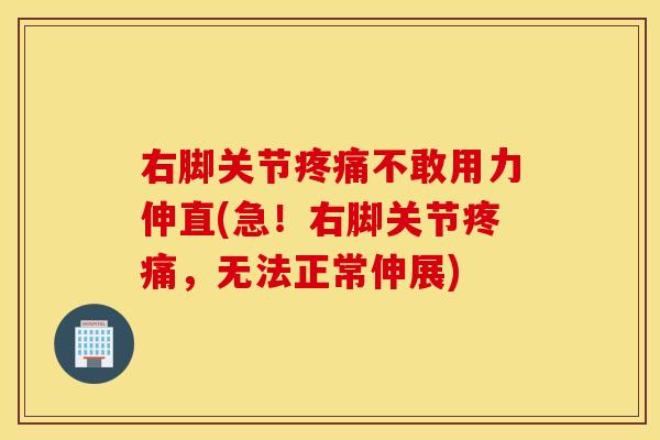 右脚关节疼痛不敢用力伸直(急！右脚关节疼痛，无法正常伸展)