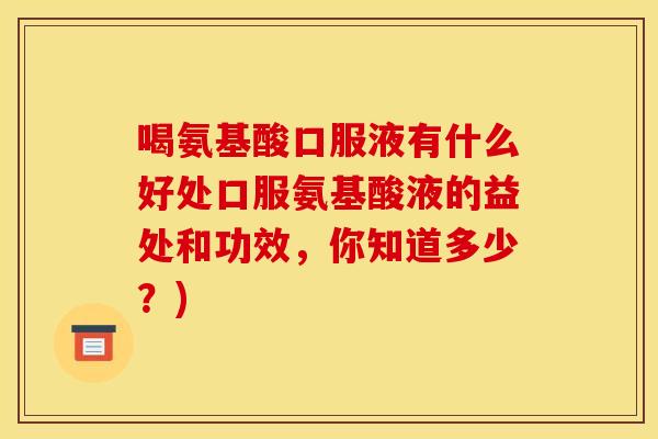 喝氨基酸口服液有什么好处口服氨基酸液的益处和功效,你知道多少?) 喝氨基酸口服液有什么好处口服氨基酸液的益处和功效,你知道多少?)