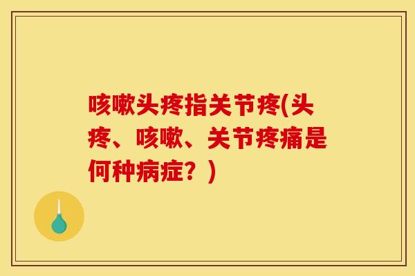 咳嗽头疼指关节疼(头疼、咳嗽、关节疼痛是何种病症？)