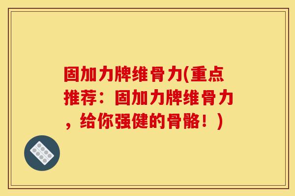 固加力牌维骨力(重点推荐：固加力牌维骨力，给你强健的骨骼！)