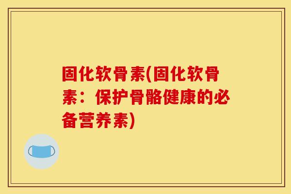 固化软骨素(固化软骨素：保护骨骼健康的必备营养素)