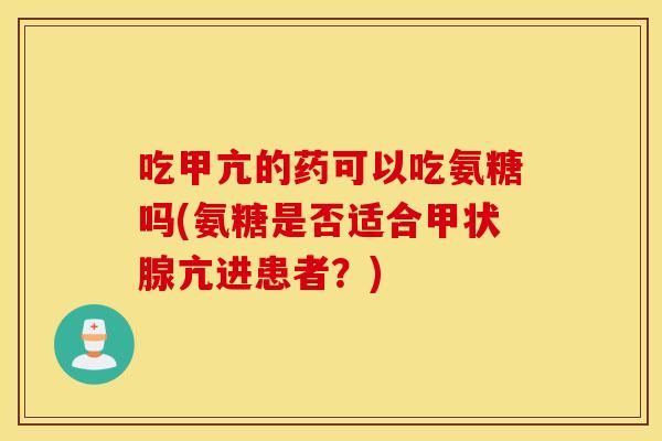 吃甲亢的药可以吃氨糖吗(氨糖是否适合甲状腺亢进患者？)
