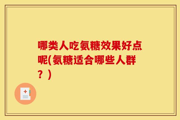 哪类人吃氨糖效果好点呢(氨糖适合哪些人群？)