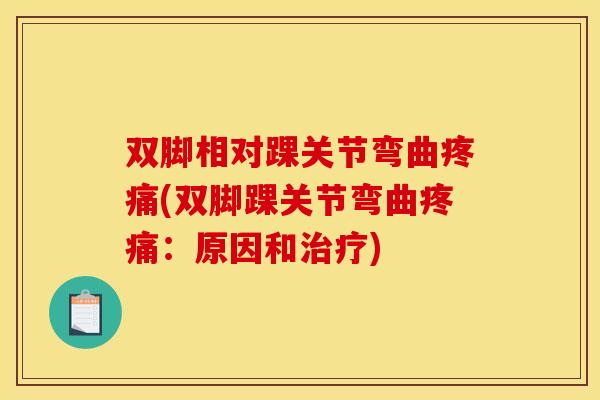 双脚相对踝关节弯曲疼痛(双脚踝关节弯曲疼痛：原因和治疗)