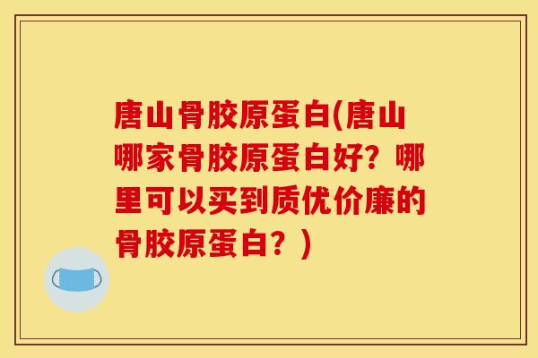 唐山骨胶原蛋白(唐山哪家骨胶原蛋白好？哪里可以买到质优价廉的骨胶原蛋白？)