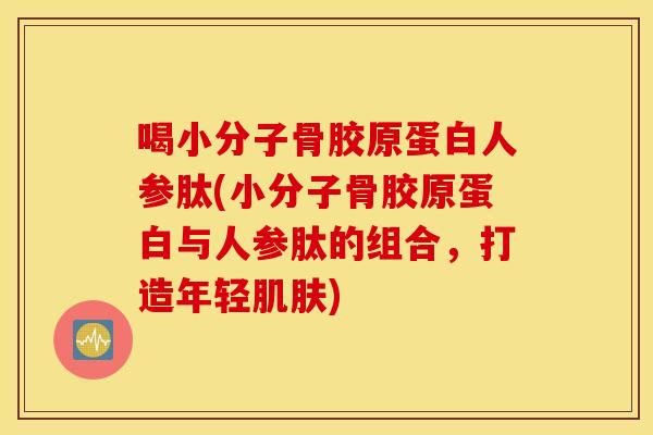 喝小分子骨胶原蛋白人参肽(小分子骨胶原蛋白与人参肽的组合，打造年轻肌肤)