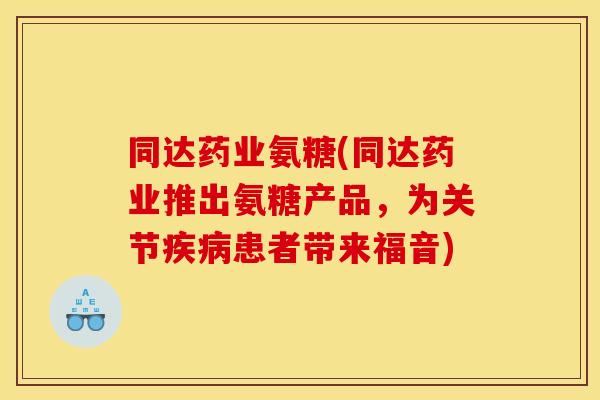 同达药业氨糖(同达药业推出氨糖产品，为关节疾病患者带来福音)