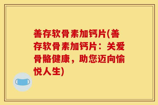 善存软骨素加钙片(善存软骨素加钙片：关爱骨骼健康，助您迈向愉悦人生)