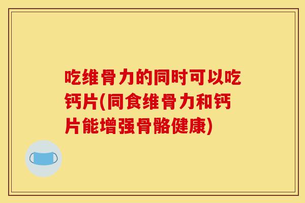 吃维骨力的同时可以吃钙片(同食维骨力和钙片能增强骨骼健康)