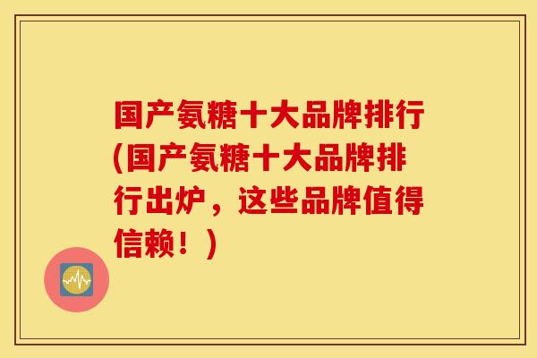国产氨糖十大品牌排行(国产氨糖十大品牌排行出炉，这些品牌值得信赖！)