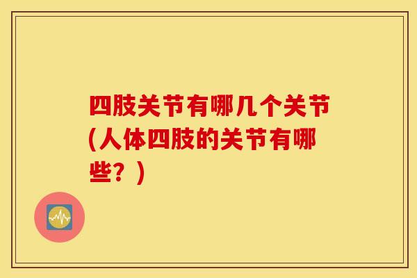 四肢关节有哪几个关节(人体四肢的关节有哪些？)