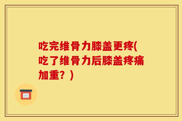 吃完维骨力膝盖更疼(吃了维骨力后膝盖疼痛加重？)