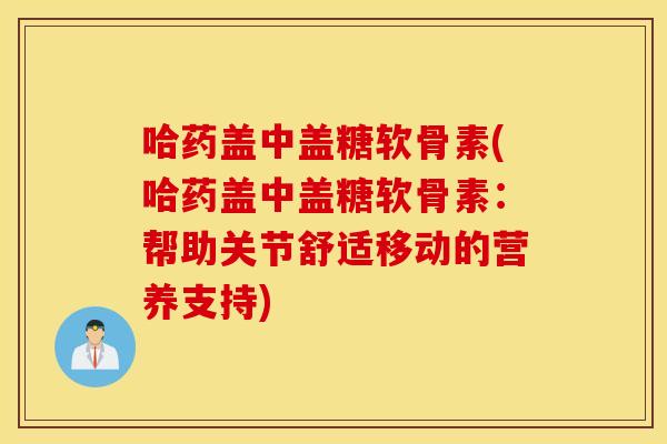 哈药盖中盖糖软骨素(哈药盖中盖糖软骨素：帮助关节舒适移动的营养支持)