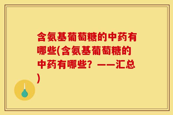 含氨基葡萄糖的中药有哪些(含氨基葡萄糖的中药有哪些？——汇总)