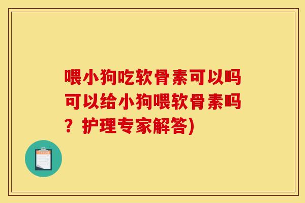 喂小狗吃软骨素可以吗可以给小狗喂软骨素吗？护理专家解答)