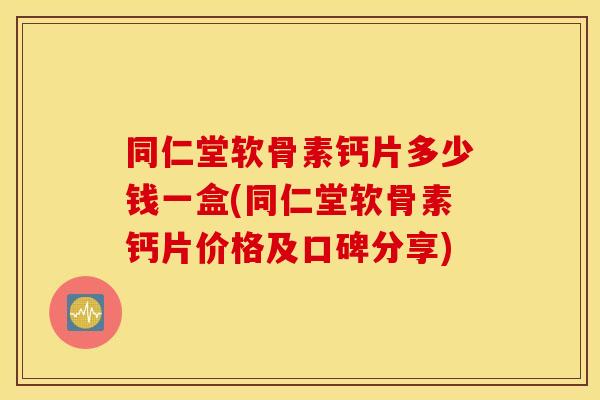 同仁堂软骨素钙片多少钱一盒(同仁堂软骨素钙片价格及口碑分享)