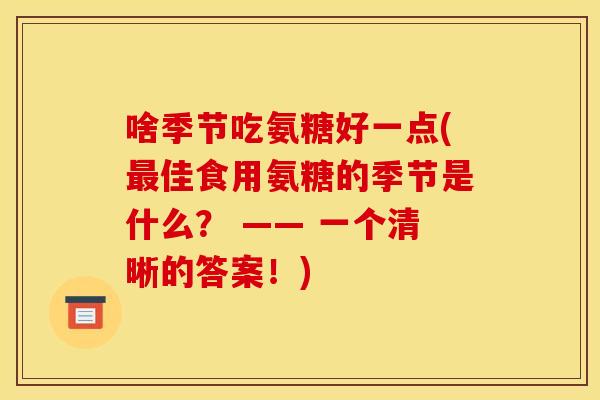 啥季节吃氨糖好一点(最佳食用氨糖的季节是什么？ —— 一个清晰的答案！)