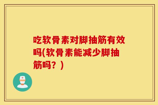 吃软骨素对脚抽筋有效吗(软骨素能减少脚抽筋吗？)