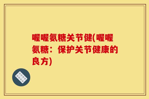 喔喔氨糖关节健(喔喔氨糖:保护关节健康的良方) 喔喔氨糖关节健(喔喔氨糖:保护关节健康的良方)