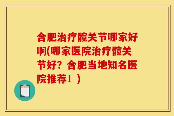 合肥治疗髋关节哪家好啊(哪家医院治疗髋关节好？合肥当地知名医院推荐！)