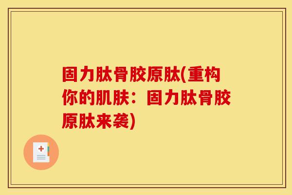 固力肽骨胶原肽(重构你的肌肤：固力肽骨胶原肽来袭)