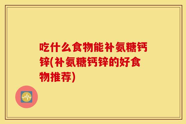吃什么食物能补氨糖钙锌(补氨糖钙锌的好食物推荐)