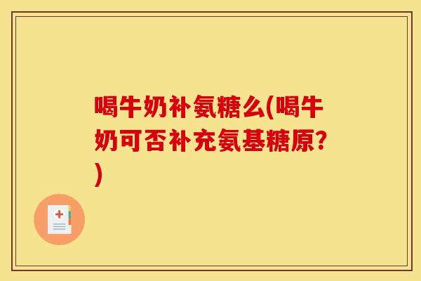 喝牛奶补氨糖么(喝牛奶可否补充氨基糖原？)