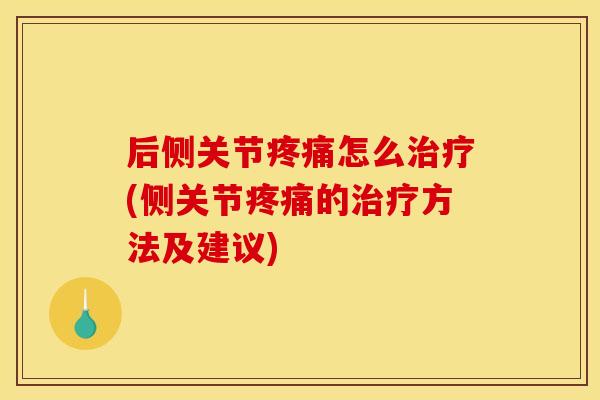 后侧关节疼痛怎么治疗(侧关节疼痛的治疗方法及建议)