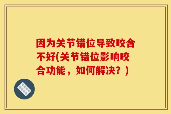 因为关节错位导致咬合不好(关节错位影响咬合功能，如何解决？)
