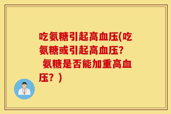 吃氨糖引起高血压(吃氨糖或引起高血压? 氨糖是否能加重高血压?) 吃氨糖引起高血压(吃氨糖或引起高血压? 氨糖是否能加重高血压?)
