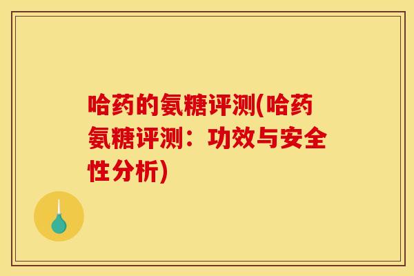 哈药的氨糖评测(哈药氨糖评测：功效与安全性分析)
