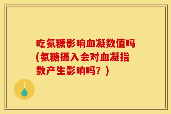 吃氨糖影响血凝数值吗(氨糖摄入会对血凝指数产生影响吗？)