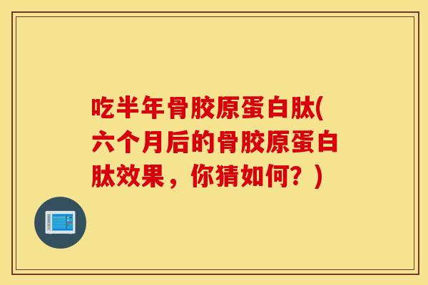 吃半年骨胶原蛋白肽(六个月后的骨胶原蛋白肽效果,你猜如何?) 吃半年骨胶原蛋白肽(六个月后的骨胶原蛋白肽效果,你猜如何?)