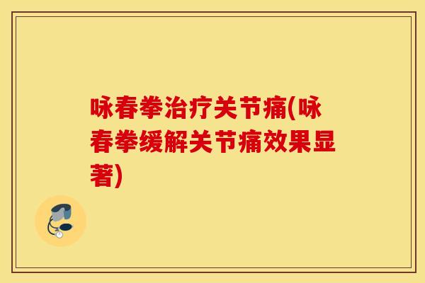 咏春拳治疗关节痛(咏春拳缓解关节痛效果显著)